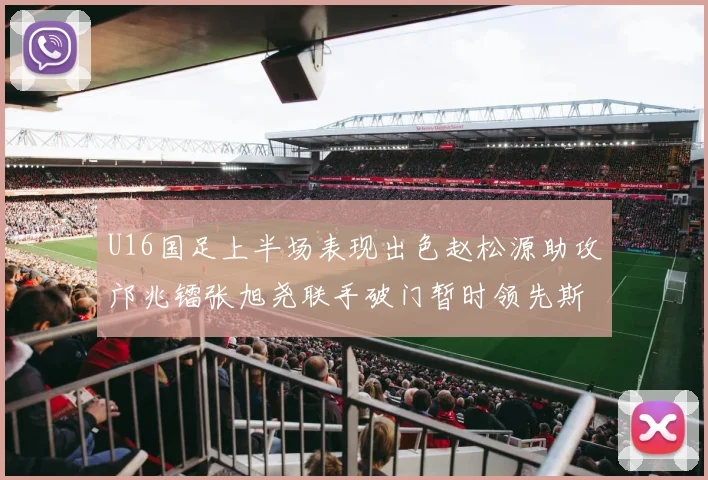 U16国足上半场表现出色赵松源助攻邝兆镭张旭尧联手破门暂时领先斯里兰卡