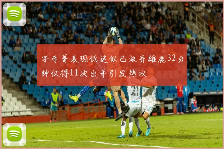 字母哥表现低迷似已放弃雄鹿32分钟仅得11次出手引发热议