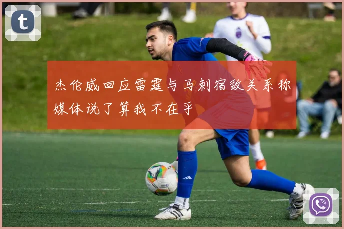 杰伦威回应雷霆与马刺宿敌关系称媒体说了算我不在乎