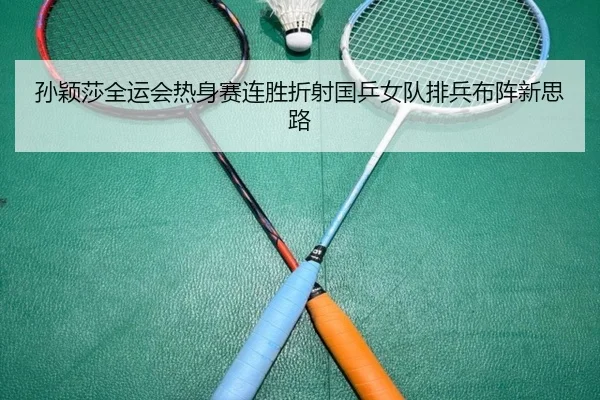 孙颖莎全运会热身赛连胜折射国乒女队排兵布阵新思路